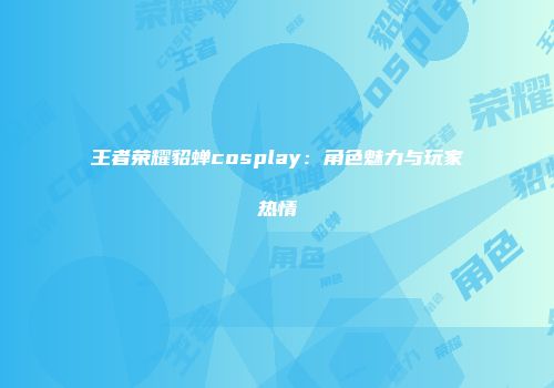 王者荣耀貂蝉cosplay：角色魅力与玩家热情