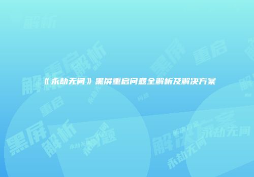 《永劫无间》黑屏重启问题全解析及解决方案