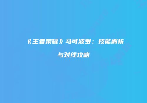 《王者荣耀》马可波罗：技能解析与对线攻略