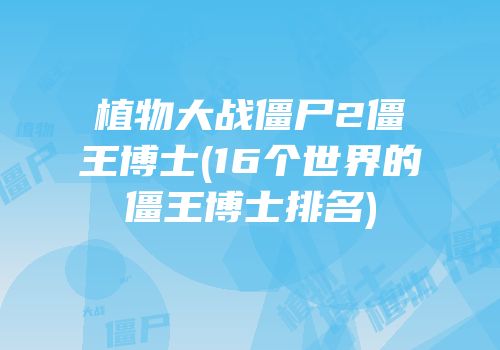 植物大战僵尸2僵王博士(16个世界的僵王博士排名)