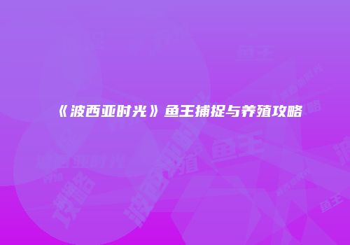 《波西亚时光》鱼王捕捉与养殖攻略