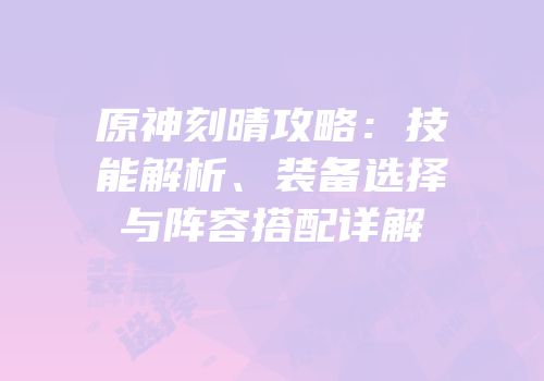 原神刻晴攻略：技能解析、装备选择与阵容搭配详解