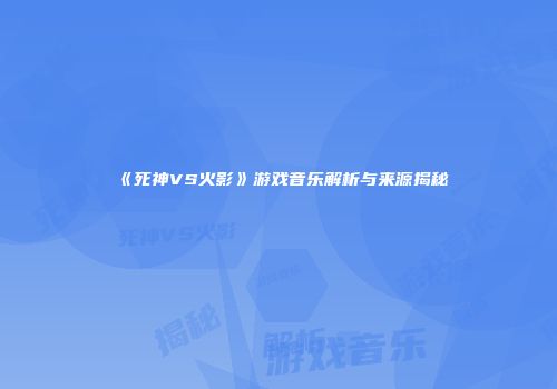 《死神VS火影》游戏音乐解析与来源揭秘
