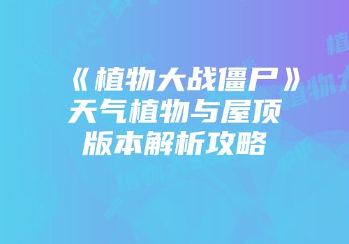 《植物大战僵尸》天气植物与屋顶版本解析攻略