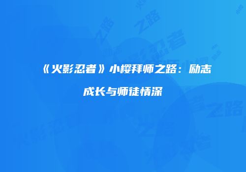 《火影忍者》小樱拜师之路：励志成长与师徒情深