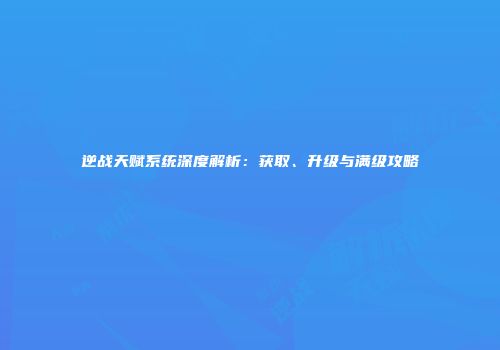 逆战天赋系统深度解析：获取、升级与满级攻略