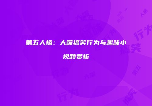 第五人格：大嘴搞笑行为与趣味小视频赏析