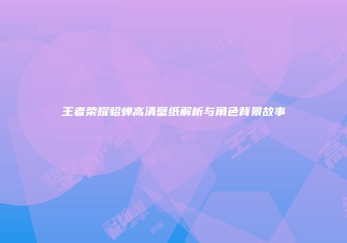 王者荣耀貂蝉高清壁纸解析与角色背景故事