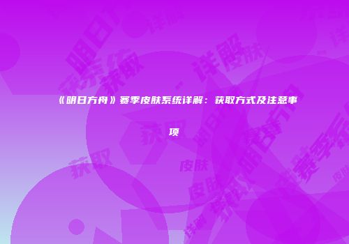 《明日方舟》赛季皮肤系统详解：获取方式及注意事项