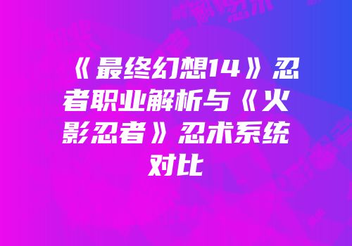 《最终幻想14》忍者职业解析与《火影忍者》忍术系统对比