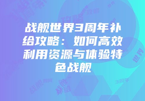 战舰世界3周年补给攻略：如何高效利用资源与体验特色战舰