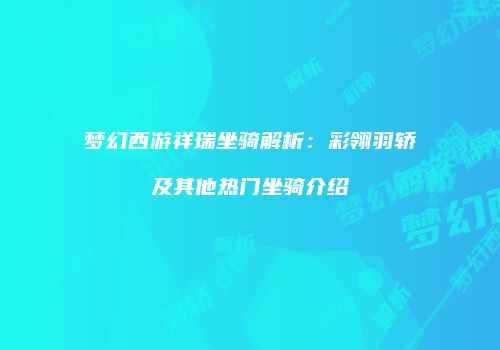 梦幻西游祥瑞坐骑解析：彩翎羽轿及其他热门坐骑介绍