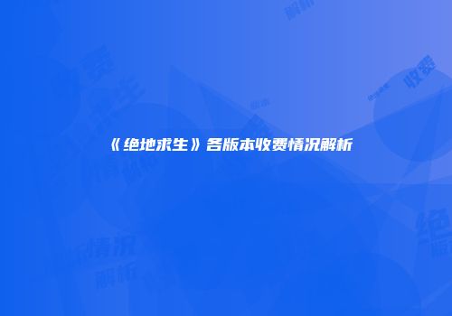《绝地求生》各版本收费情况解析