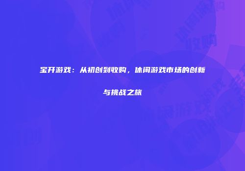 宝开游戏：从初创到收购，休闲游戏市场的创新与挑战之旅