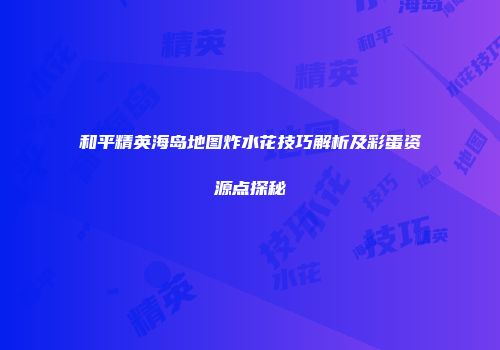 和平精英海岛地图炸水花技巧解析及彩蛋资源点探秘