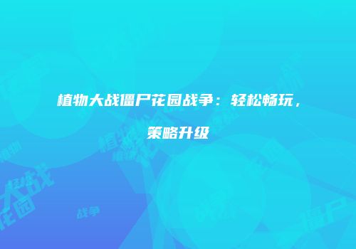 植物大战僵尸花园战争：轻松畅玩，策略升级