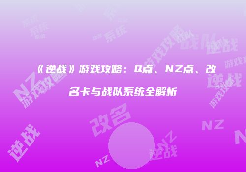 《逆战》游戏攻略：Q点、NZ点、改名卡与战队系统全解析
