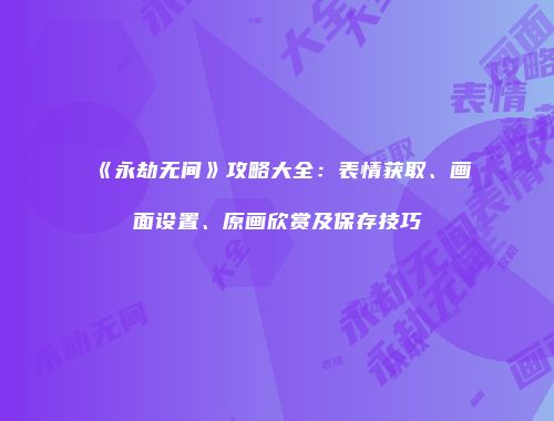 《永劫无间》攻略大全：表情获取、画面设置、原画欣赏及保存技巧