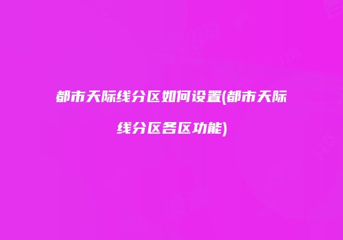 都市天际线分区如何设置(都市天际线分区各区功能)