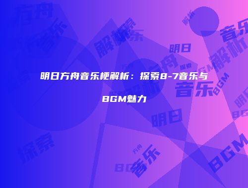 明日方舟音乐梗解析：探索8-7音乐与BGM魅力