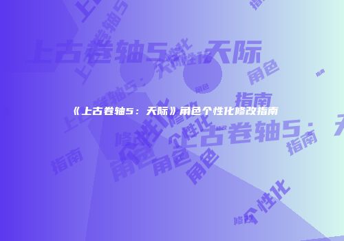 《上古卷轴5：天际》角色个性化修改指南