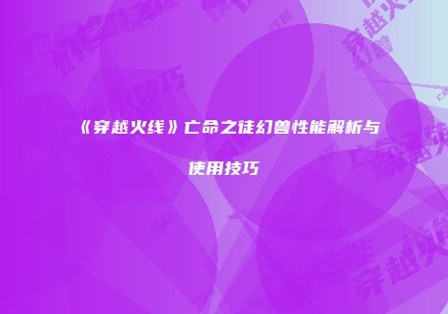 《穿越火线》亡命之徒幻兽性能解析与使用技巧