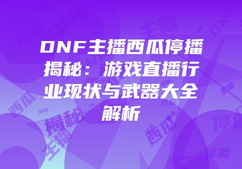 DNF主播西瓜停播揭秘：游戏直播行业现状与武器大全解析