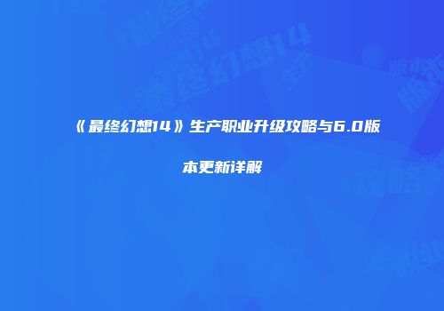 《最终幻想14》生产职业升级攻略与6.0版本更新详解