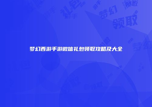 梦幻西游手游微信礼包领取攻略及大全