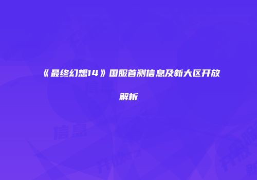 《最终幻想14》国服首测信息及新大区开放解析