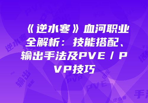 《逆水寒》血河职业全解析：技能搭配、输出手法及PVE／PVP技巧