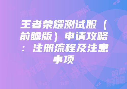王者荣耀测试服（前瞻版）申请攻略：注册流程及注意事项
