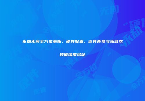 永劫无间全方位解析：硬件配置、道具背景与新武器技能深度揭秘