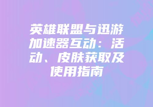 英雄联盟与迅游加速器互动：活动、皮肤获取及使用指南