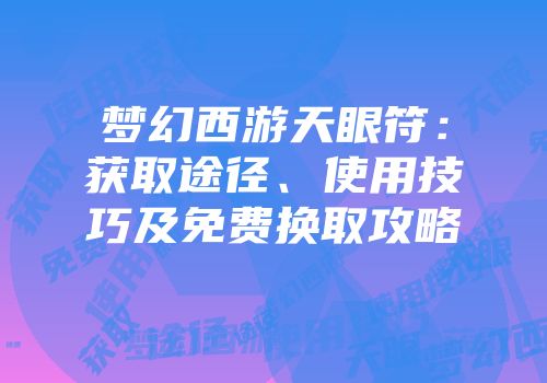 梦幻西游天眼符：获取途径、使用技巧及免费换取攻略