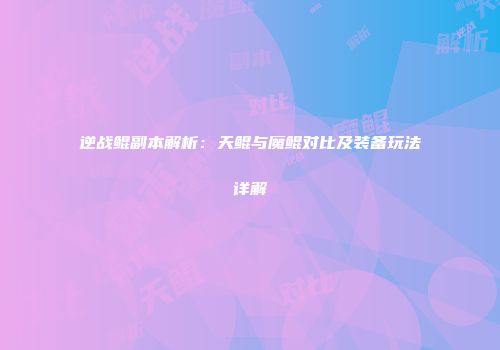 逆战鲲副本解析：天鲲与魔鲲对比及装备玩法详解