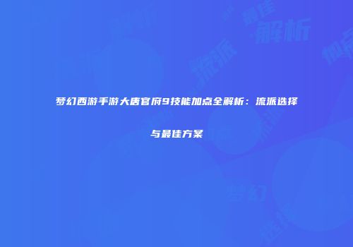 梦幻西游手游大唐官府9技能加点全解析：流派选择与最佳方案