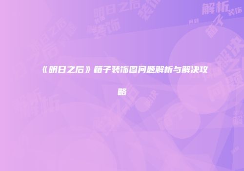 《明日之后》箱子装饰图问题解析与解决攻略