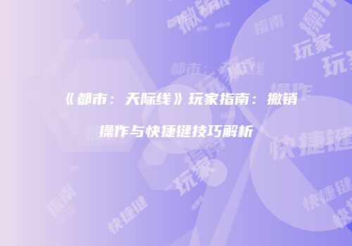 《都市：天际线》玩家指南：撤销操作与快捷键技巧解析