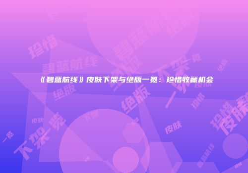 《碧蓝航线》皮肤下架与绝版一览：珍惜收藏机会