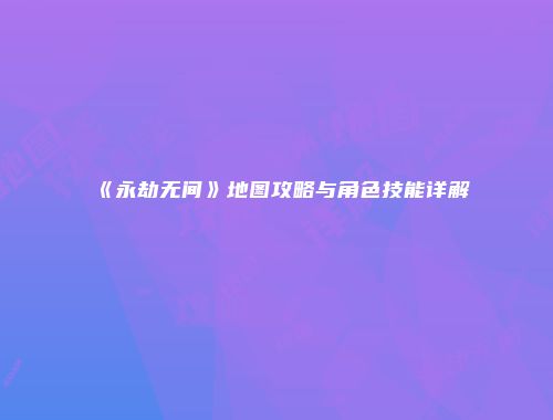 《永劫无间》地图攻略与角色技能详解