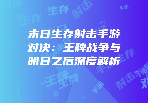 末日生存射击手游对决：王牌战争与明日之后深度解析