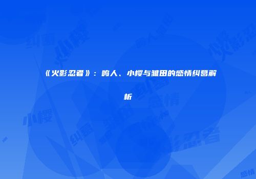 《火影忍者》：鸣人、小樱与雏田的感情纠葛解析
