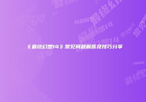 《最终幻想14》常见问题解答及技巧分享