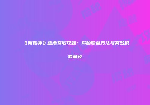 《阴阳师》蓝票获取攻略：揭秘隐藏方法与高效积累途径