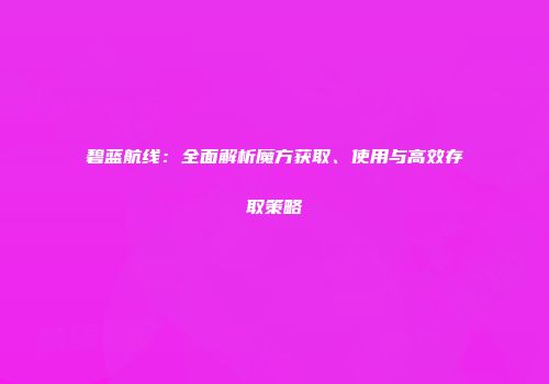碧蓝航线：全面解析魔方获取、使用与高效存取策略