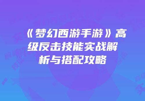 《梦幻西游手游》高级反击技能实战解析与搭配攻略