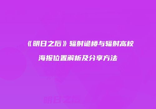《明日之后》辐射诡楼与辐射高校海报位置解析及分享方法