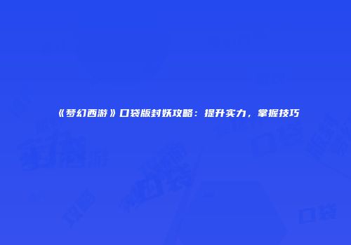 《梦幻西游》口袋版封妖攻略：提升实力，掌握技巧