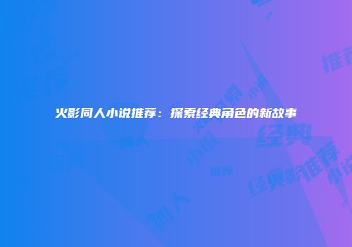 火影同人小说推荐：探索经典角色的新故事
